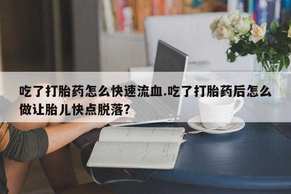 流产药网上购买吃了打胎药怎么快速流血.吃了打胎药后怎么做让胎儿快点脱落？