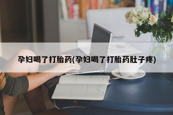 流产药网上购买孕妇喝了打胎药(孕妇喝了打胎药肚子疼)