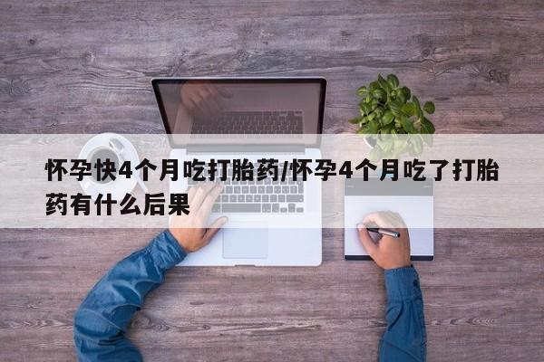 流产药网上购买怀孕快4个月吃打胎药/怀孕4个月吃了打胎药有什么后果