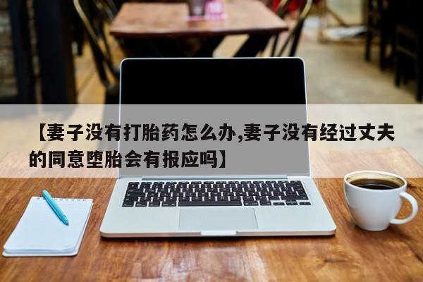 流产药网上购买【妻子没有打胎药怎么办,妻子没有经过丈夫的同意堕胎会有报应吗】