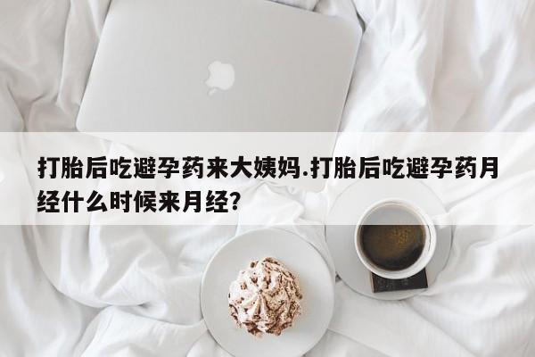 流产药网上购买打胎后吃避孕药来大姨妈.打胎后吃避孕药月经什么时候来月经？