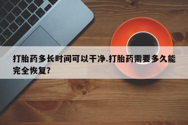 流产药网上购买打胎药多长时间可以干净.打胎药需要多久能完全恢复？