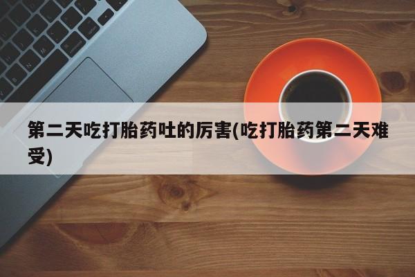 流产药网上购买第二天吃打胎药吐的厉害(吃打胎药第二天难受)