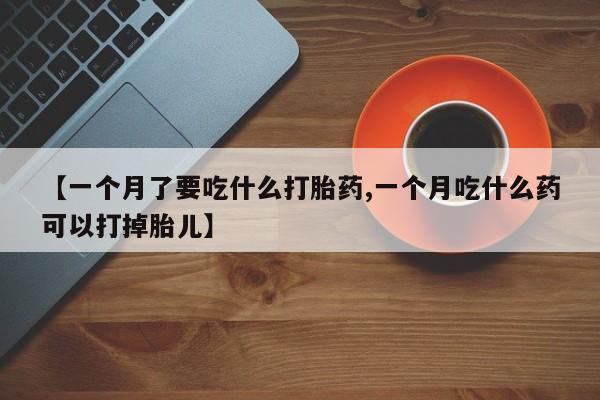流产药网上购买【一个月了要吃什么打胎药,一个月吃什么药可以打掉胎儿】