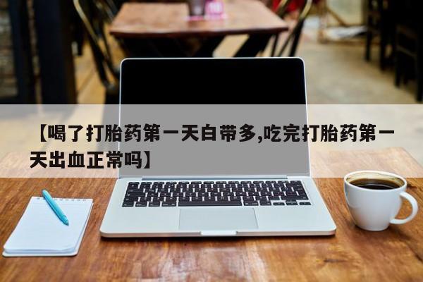 流产药网上购买【喝了打胎药第一天白带多,吃完打胎药第一天出血正常吗】