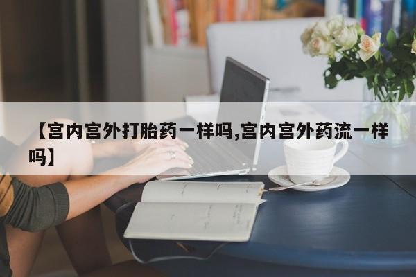 流产药网上购买【宫内宫外打胎药一样吗,宫内宫外药流一样吗】