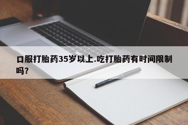 流产药网上购买口服打胎药35岁以上.吃打胎药有时间限制吗？
