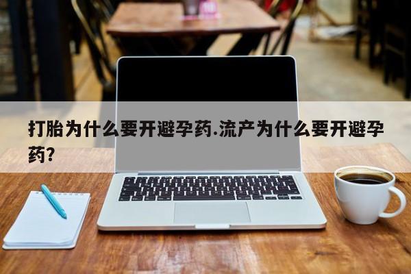 流产药网上购买打胎为什么要开避孕药.流产为什么要开避孕药？