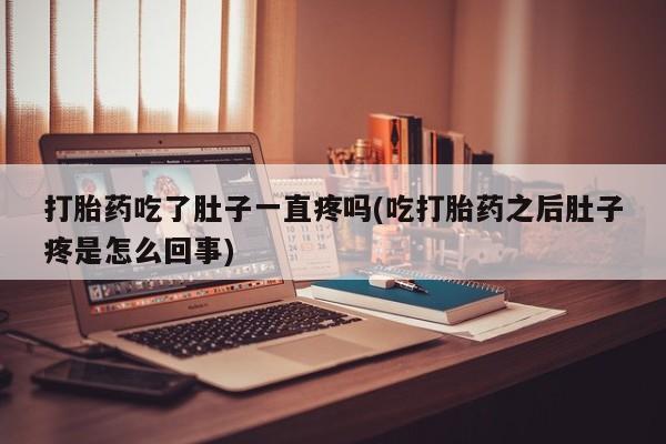 流产药网上购买打胎药吃了肚子一直疼吗(吃打胎药之后肚子疼是怎么回事)