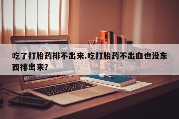 流产药网上购买吃了打胎药排不出来.吃打胎药不出血也没东西排出来？