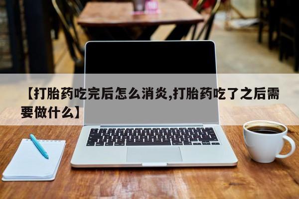 流产药网上购买【打胎药吃完后怎么消炎,打胎药吃了之后需要做什么】