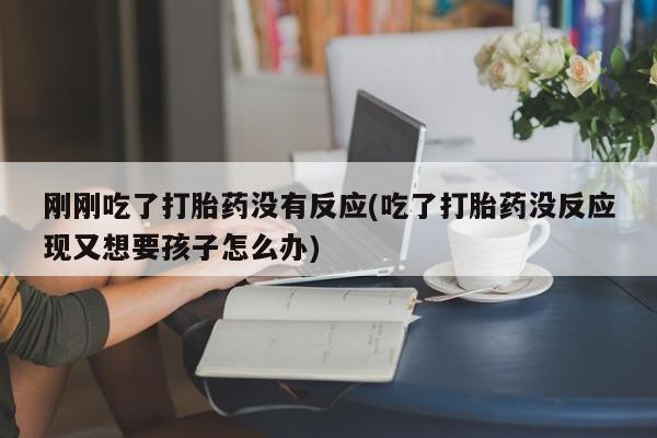 流产药网上购买刚刚吃了打胎药没有反应(吃了打胎药没反应现又想要孩子怎么办)