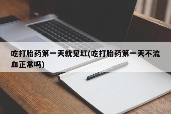 流产药网上购买吃打胎药第一天就见红(吃打胎药第一天不流血正常吗)