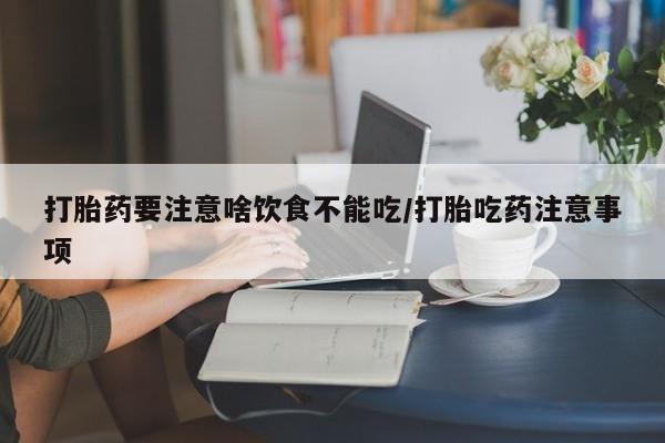 流产药网上购买打胎药要注意啥饮食不能吃/打胎吃药注意事项