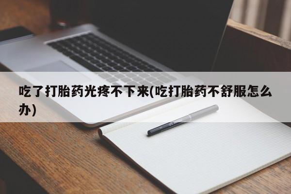流产药网上购买吃了打胎药光疼不下来(吃打胎药不舒服怎么办)