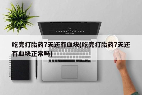 流产药网上购买吃完打胎药7天还有血块(吃完打胎药7天还有血块正常吗)