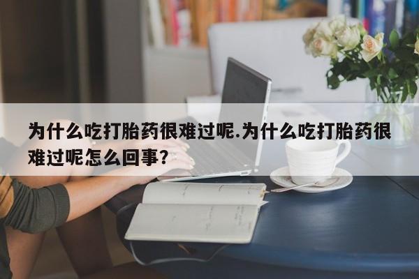 流产药网上购买为什么吃打胎药很难过呢.为什么吃打胎药很难过呢怎么回事？