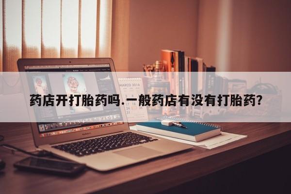 流产药网上购买药店开打胎药吗.一般药店有没有打胎药？