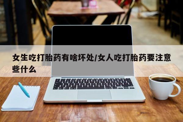流产药网上购买女生吃打胎药有啥坏处/女人吃打胎药要注意些什么