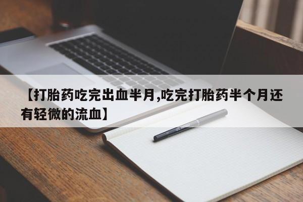 流产药网上购买【打胎药吃完出血半月,吃完打胎药半个月还有轻微的流血】