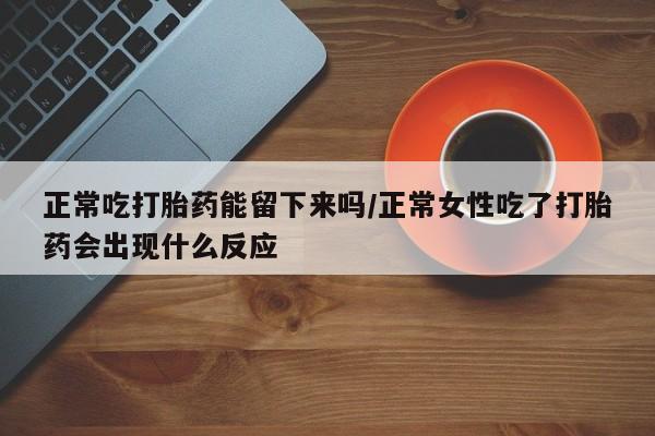 流产药网上购买正常吃打胎药能留下来吗/正常女性吃了打胎药会出现什么反应
