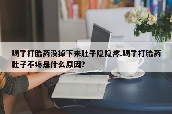 流产药网上购买喝了打胎药没掉下来肚子隐隐疼.喝了打胎药肚子不疼是什么原因？