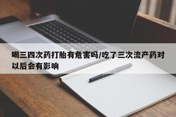 流产药网上购买喝三四次药打胎有危害吗/吃了三次流产药对以后会有影响