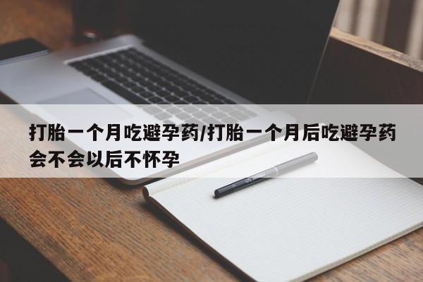 流产药网上购买打胎一个月吃避孕药/打胎一个月后吃避孕药会不会以后不怀孕