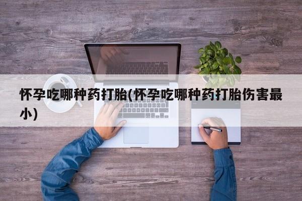 流产药网上购买怀孕吃哪种药打胎(怀孕吃哪种药打胎伤害最小)