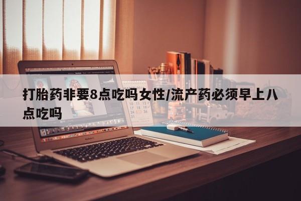 流产药网上购买打胎药非要8点吃吗女性/流产药必须早上八点吃吗