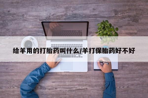 流产药网上购买给羊用的打胎药叫什么/羊打保胎药好不好