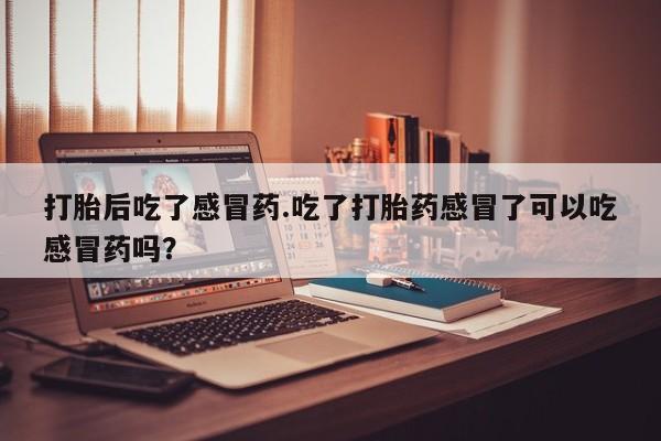 流产药网上购买打胎后吃了感冒药.吃了打胎药感冒了可以吃感冒药吗？