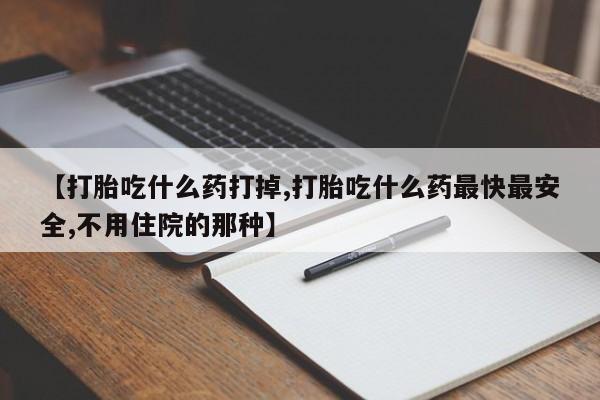 流产药网上购买【打胎吃什么药打掉,打胎吃什么药最快最安全,不用住院的那种】