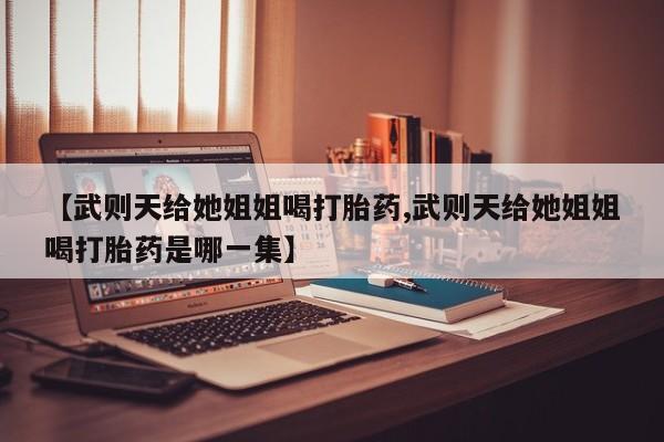 流产药网上购买【武则天给她姐姐喝打胎药,武则天给她姐姐喝打胎药是哪一集】