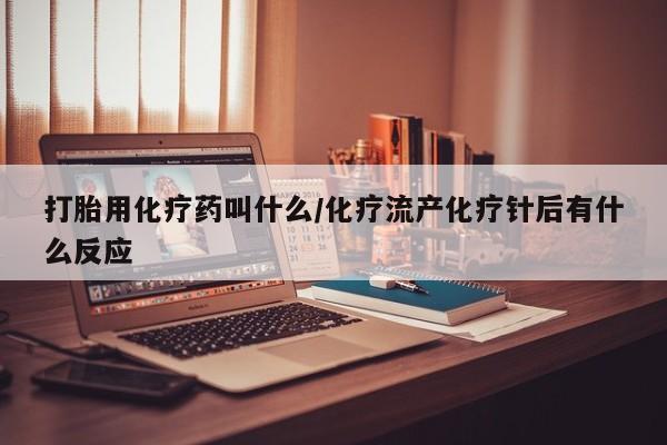 流产药网上购买打胎用化疗药叫什么/化疗流产化疗针后有什么反应