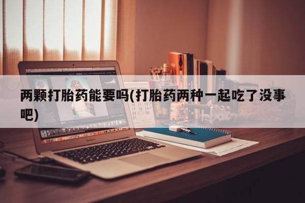 流产药网上购买两颗打胎药能要吗(打胎药两种一起吃了没事吧)