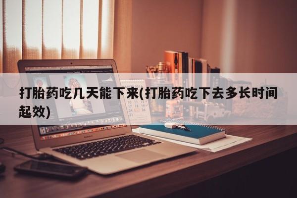 流产药网上购买打胎药吃几天能下来(打胎药吃下去多长时间起效)