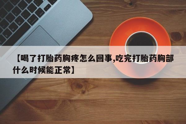流产药网上购买【喝了打胎药胸疼怎么回事,吃完打胎药胸部什么时候能正常】