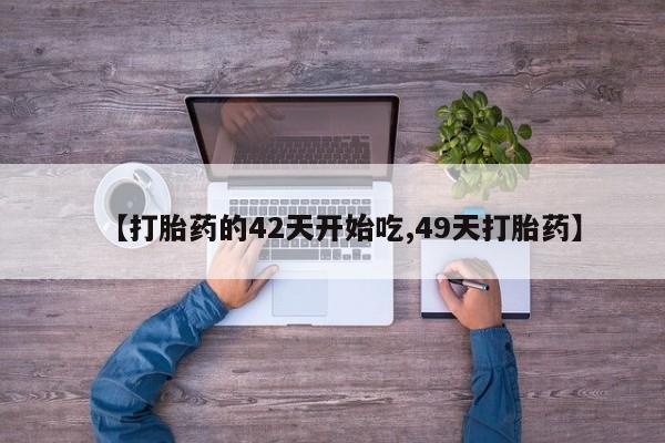 流产药网上购买【打胎药的42天开始吃,49天打胎药】