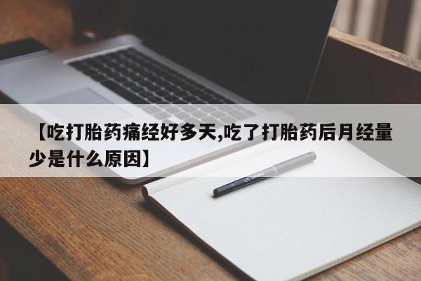 流产药网上购买【吃打胎药痛经好多天,吃了打胎药后月经量少是什么原因】