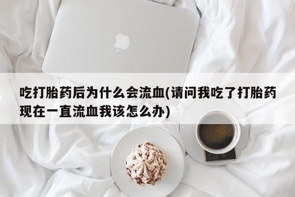 流产药网上购买吃打胎药后为什么会流血(请问我吃了打胎药现在一直流血我该怎么办)
