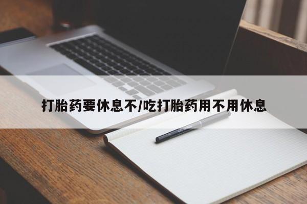 流产药网上购买打胎药要休息不/吃打胎药用不用休息