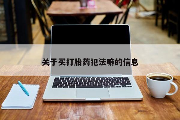 流产药网上购买关于买打胎药犯法嘛的信息