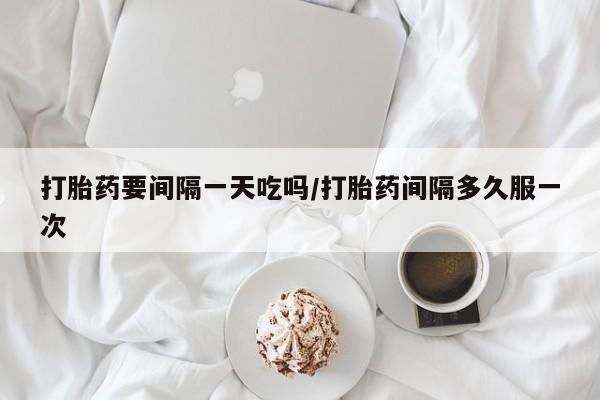 流产药网上购买打胎药要间隔一天吃吗/打胎药间隔多久服一次