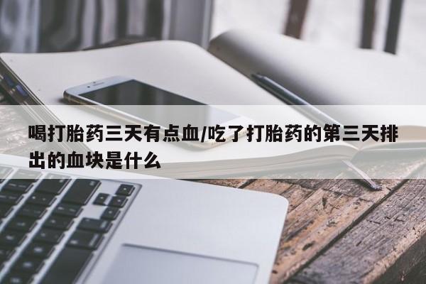 流产药网上购买喝打胎药三天有点血/吃了打胎药的第三天排出的血块是什么