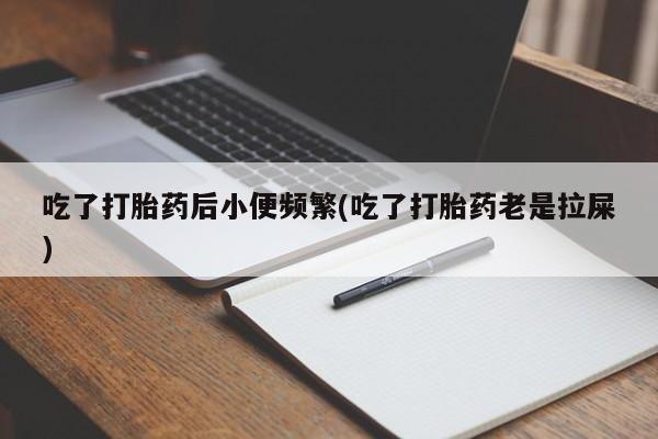 流产药网上购买吃了打胎药后小便频繁(吃了打胎药老是拉屎)