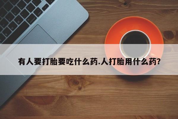 流产药网上购买有人要打胎要吃什么药.人打胎用什么药？