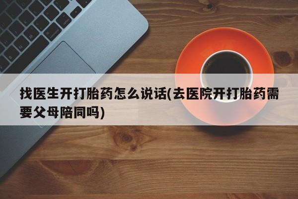 流产药网上购买找医生开打胎药怎么说话(去医院开打胎药需要父母陪同吗)