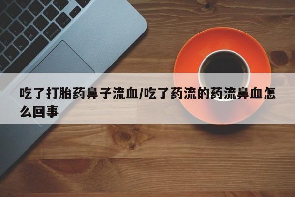 流产药网上购买吃了打胎药鼻子流血/吃了药流的药流鼻血怎么回事