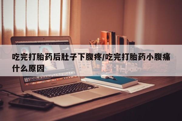 流产药网上购买吃完打胎药后肚子下腹疼/吃完打胎药小腹痛什么原因